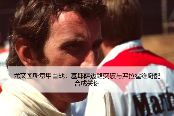 尤文图斯意甲首战：基耶萨边路突破与弗拉霍维奇配合成关键