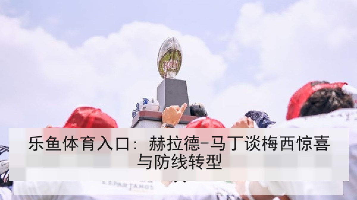 乐鱼体育入口: 赫拉德-马丁谈梅西惊喜与防线转型