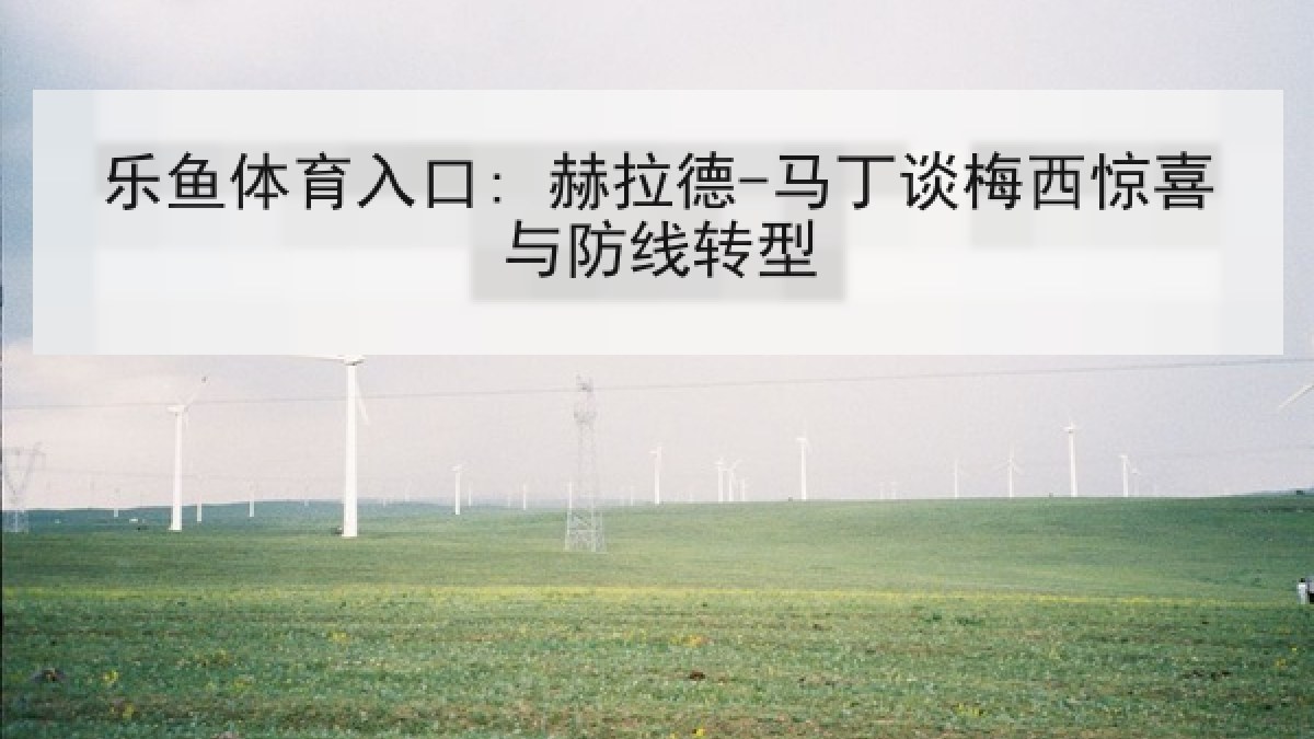 乐鱼体育入口: 赫拉德-马丁谈梅西惊喜与防线转型