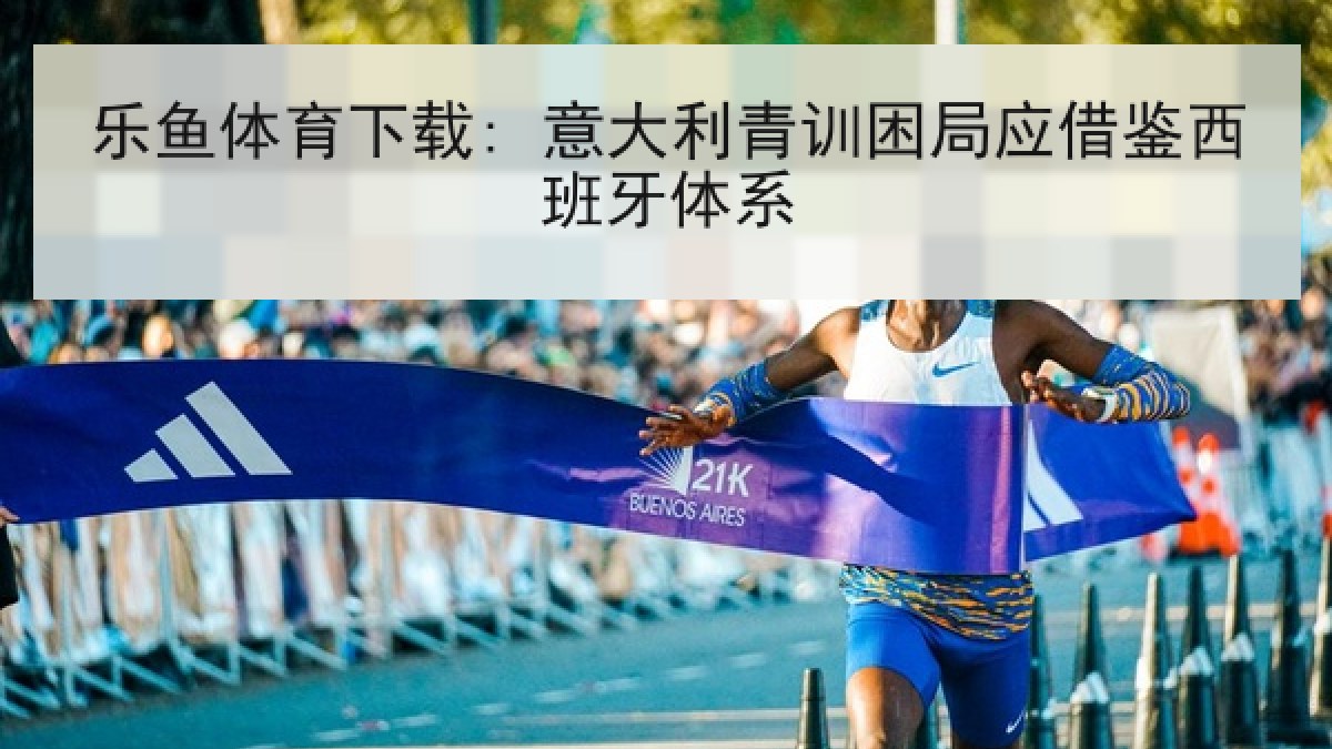 乐鱼体育下载: 意大利青训困局应借鉴西班牙体系