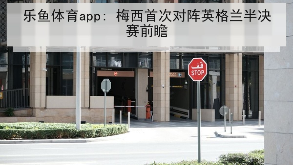 乐鱼体育app: 梅西首次对阵英格兰半决赛前瞻