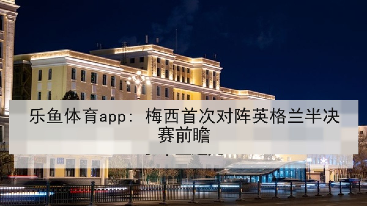 乐鱼体育app: 梅西首次对阵英格兰半决赛前瞻