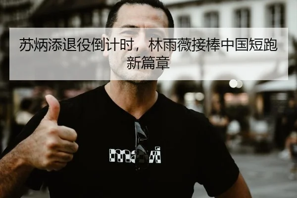 苏炳添退役倒计时，林雨薇接棒中国短跑新篇章