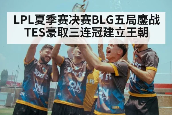 LPL夏季赛决赛BLG五局鏖战TES豪取三连冠建立王朝