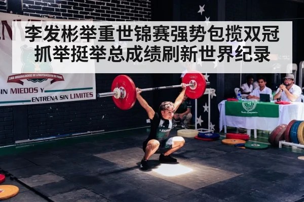 李发彬举重世锦赛强势包揽双冠抓举挺举总成绩刷新世界纪录