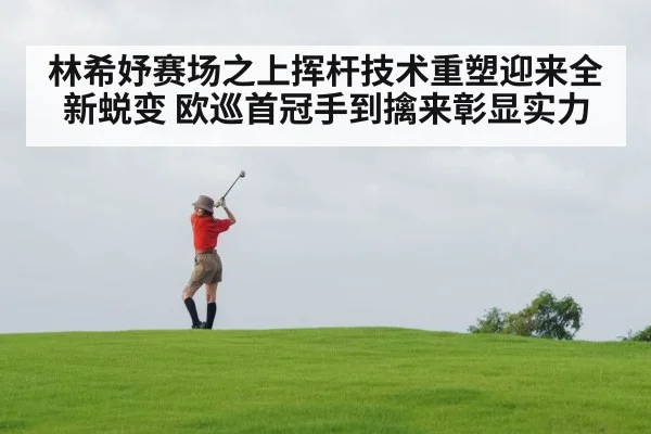 林希妤赛场之上挥杆技术重塑迎来全新蜕变 欧巡首冠手到擒来彰显实力