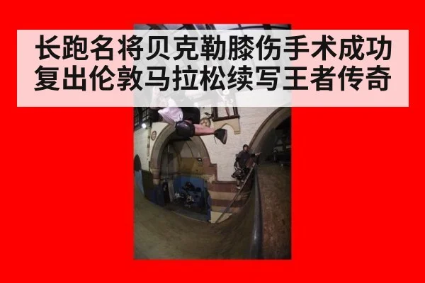 长跑名将贝克勒膝伤手术成功复出伦敦马拉松续写王者传奇