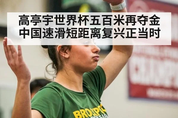 高亭宇世界杯五百米再夺金 中国速滑短距离复兴正当时