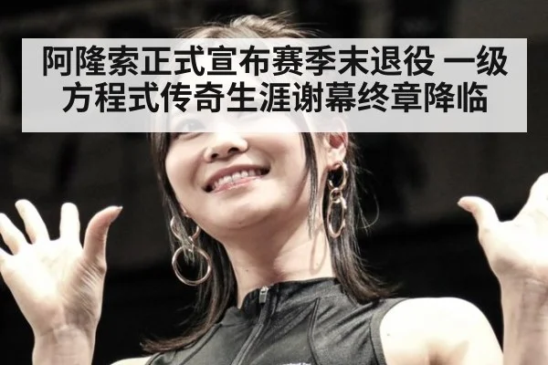 阿隆索正式宣布赛季末退役 一级方程式传奇生涯谢幕终章降临