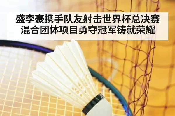 盛李豪携手队友射击世界杯总决赛混合团体项目勇夺冠军铸就荣耀
