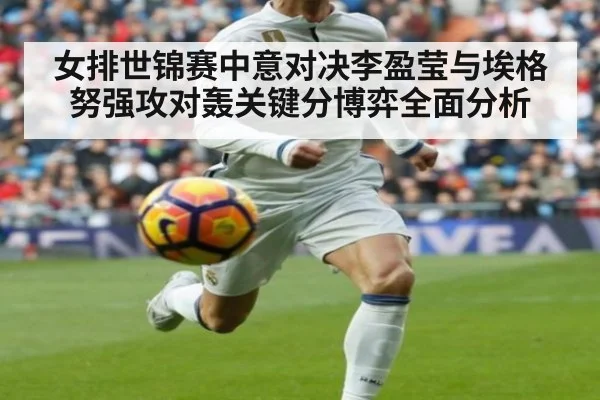 女排世锦赛中意对决李盈莹与埃格努强攻对轰关键分博弈全面分析